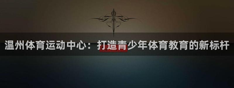 J9官方集团官网:温州体育运动中心:打造青少年体育教育的新标